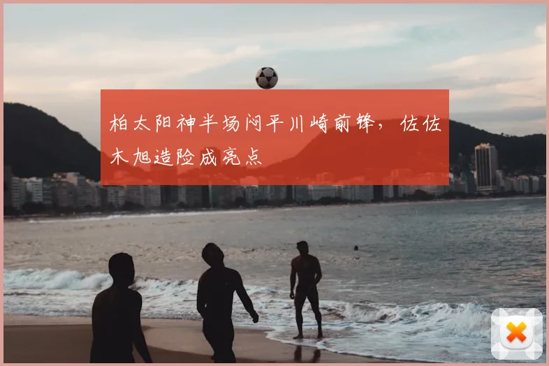 柏太阳神半场闷平川崎前锋，佐佐木旭造险成亮点
