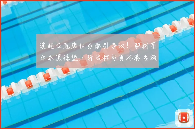澳超亚冠席位分配引争议！解析墨尔本黑德堡上诉流程与资格赛名额悬念