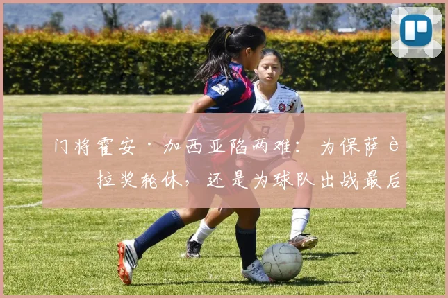门将霍安·加西亚陷两难：为保萨莫拉奖轮休，还是为球队出战最后关键战？