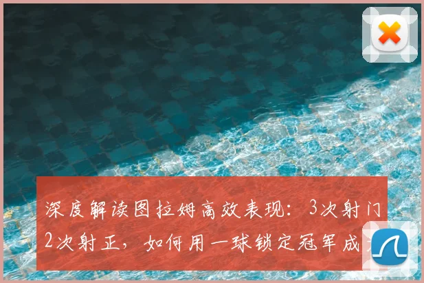 深度解读图拉姆高效表现：3次射门2次射正，如何用一球锁定冠军成为关键先生