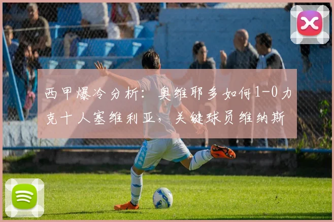 西甲爆冷分析：奥维耶多如何1-0力克十人塞维利亚，关键球员维纳斯造红制胜