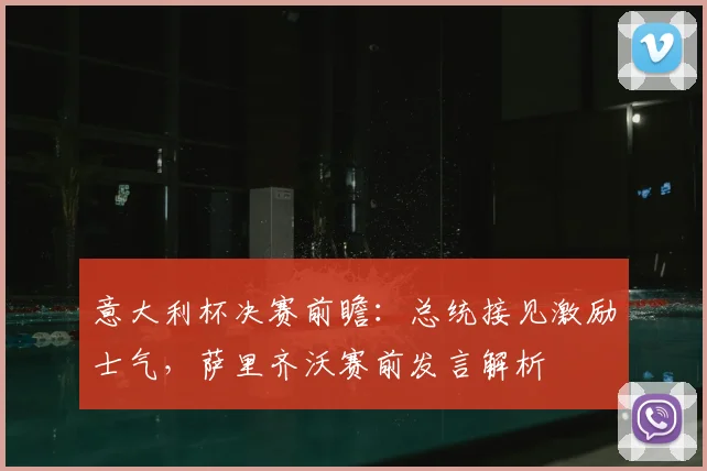 意大利杯决赛前瞻:总统接见激励士气,萨里齐沃赛前发言解析