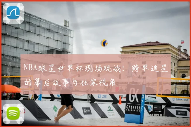 NBA球星世界杯现场观战：跨界追星的幕后故事与独家视角