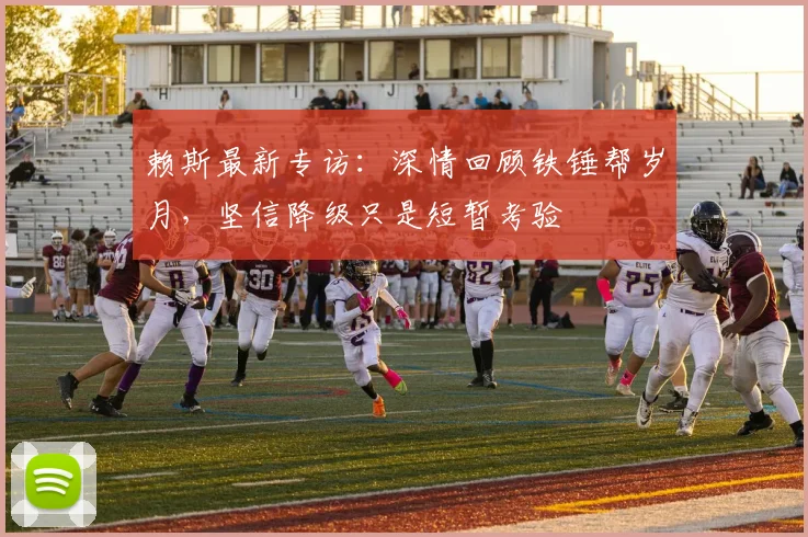 赖斯最新专访：深情回顾铁锤帮岁月，坚信降级只是短暂考验