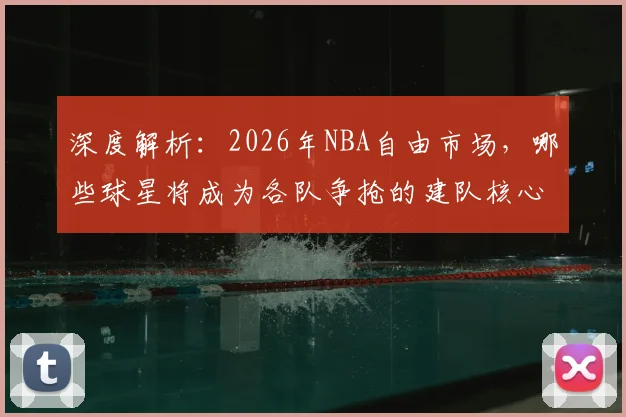 深度解析：2026年NBA自由市场，哪些球星将成为各队争抢的建队核心？