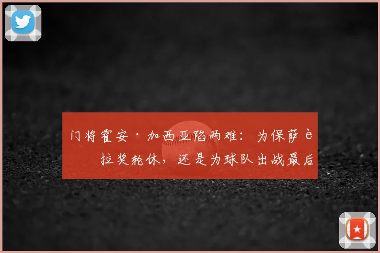 门将霍安·加西亚陷两难：为保萨莫拉奖轮休，还是为球队出战最后关键战？